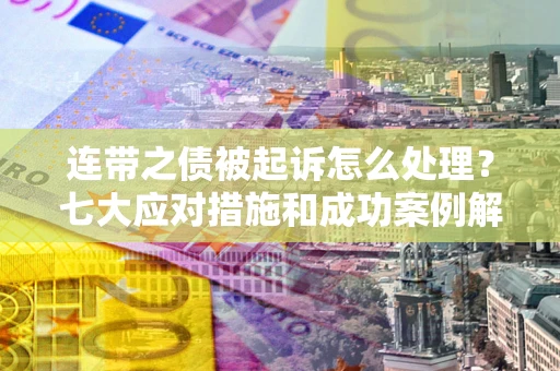 北京连带之债被起诉怎么处理？七大应对措施和成功案例解析