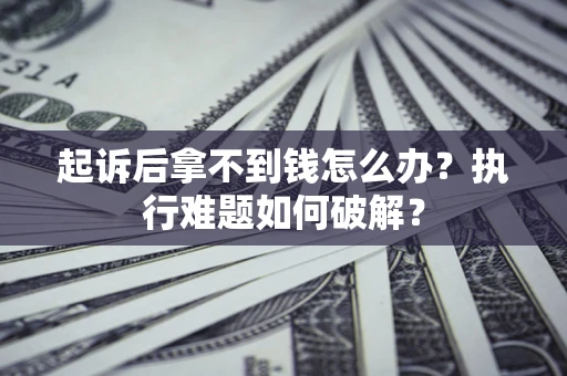 北京起诉后拿不到钱怎么办?执行难题如何破解? 北京起诉后拿不到钱怎么办?执行难题如何破解?