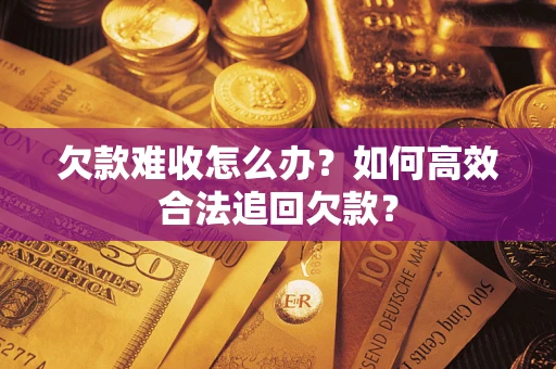 北京欠款难收怎么办？如何高效合法追回欠款？