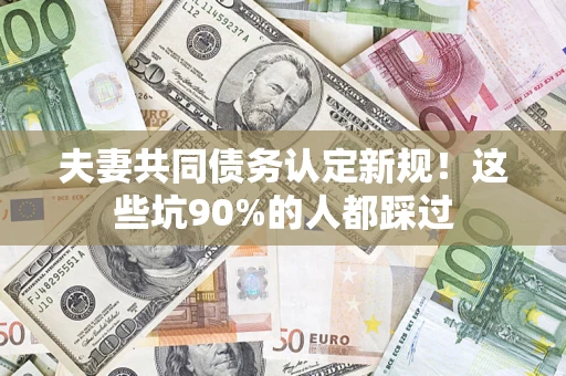 北京夫妻共同债务认定新规！这些坑90%的人都踩过