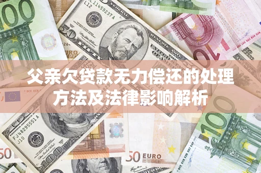 北京父亲欠贷款无力偿还的处理方法及法律影响解析