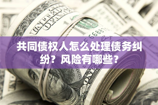 北京共同债权人怎么处理债务纠纷？风险有哪些？