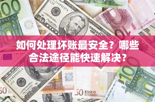 北京如何处理坏账最安全？哪些合法途径能快速解决？