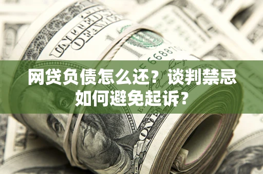 北京网贷负债怎么还？谈判禁忌如何避免起诉？