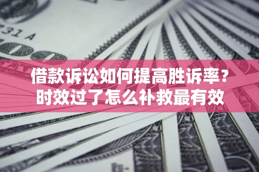 北京借款诉讼如何提高胜诉率？时效过了怎么补救最有效