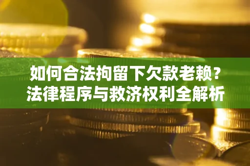 北京如何合法拘留下欠款老赖？法律程序与救济权利全解析