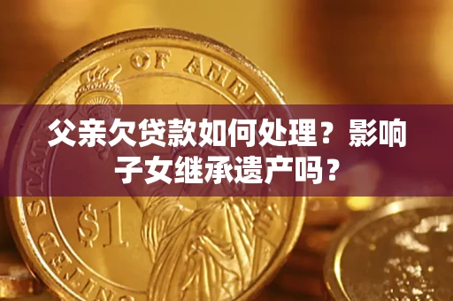 北京父亲欠贷款如何处理?影响子女继承遗产吗? 北京父亲欠贷款如何处理?影响子女继承遗产吗?