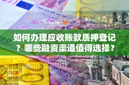 北京如何办理应收账款质押登记？哪些融资渠道值得选择？