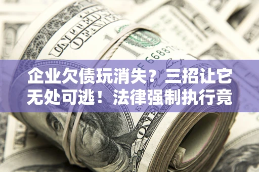 北京企业欠债玩消失？三招让它无处可逃！法律强制执行竟比讨债公司还狠？
