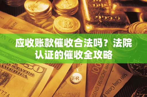 北京应收账款催收合法吗？法院认证的催收全攻略