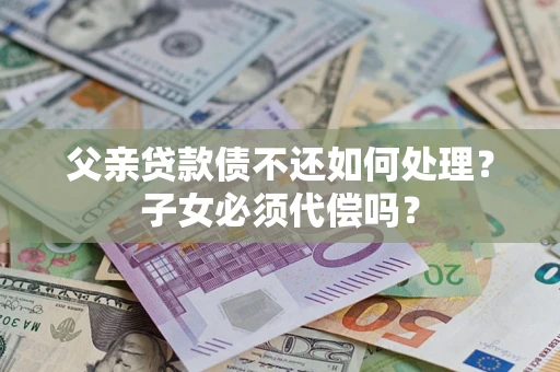 北京父亲贷款债不还如何处理？子女必须代偿吗？