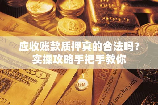 北京应收账款质押真的合法吗？实操攻略手把手教你