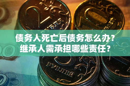 北京债务人死亡后债务怎么办？继承人需承担哪些责任？