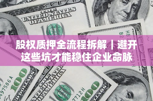 北京股权质押全流程拆解｜避开这些坑才能稳住企业命脉