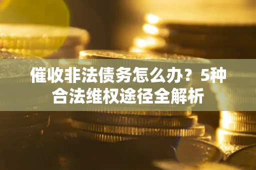 北京催收非法债务怎么办？5种合法维权途径全解析