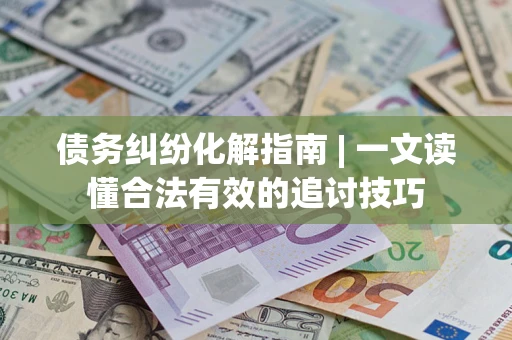 北京债务纠纷化解指南 | 一文读懂合法有效的追讨技巧