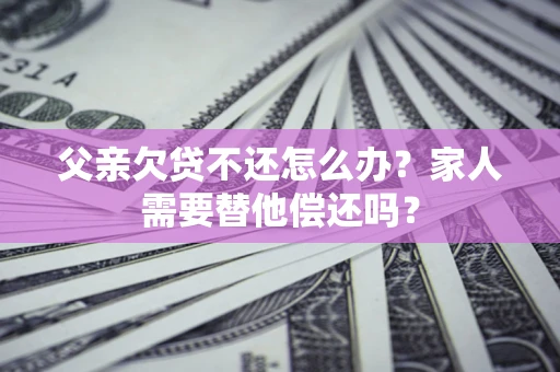 北京父亲欠贷不还怎么办？家人需要替他偿还吗？