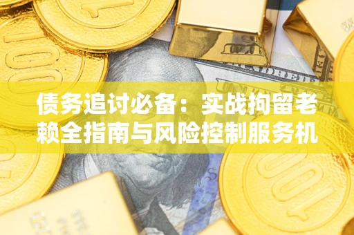 北京债务追讨必备：实战拘留老赖全指南与风险控制服务机构推荐