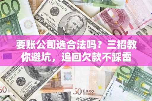 北京要账公司选合法吗？三招教你避坑，追回欠款不踩雷