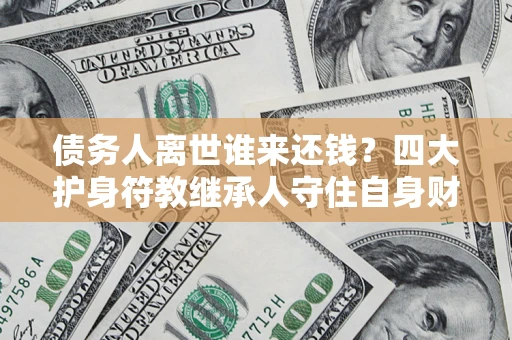 北京债务人离世谁来还钱？四大护身符教继承人守住自身财产