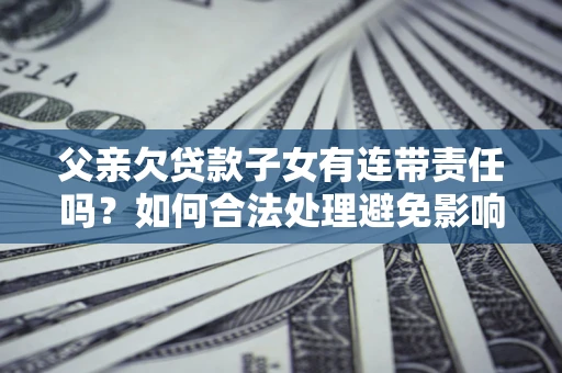 北京父亲欠贷款子女有连带责任吗？如何合法处理避免影响？