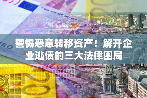 北京警惕恶意转移资产！解开企业逃债的三大法律困局