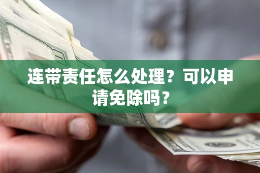 北京连带责任怎么处理？可以申请免除吗？