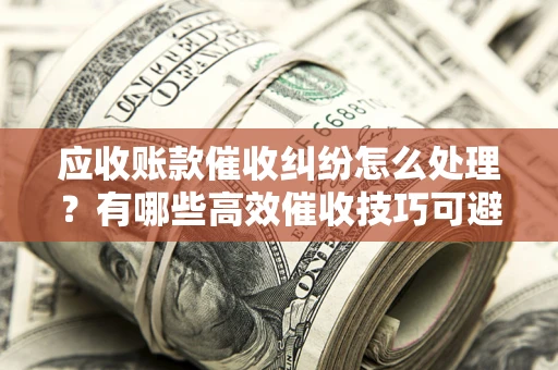 北京应收账款催收纠纷怎么处理？有哪些高效催收技巧可避免坏账？