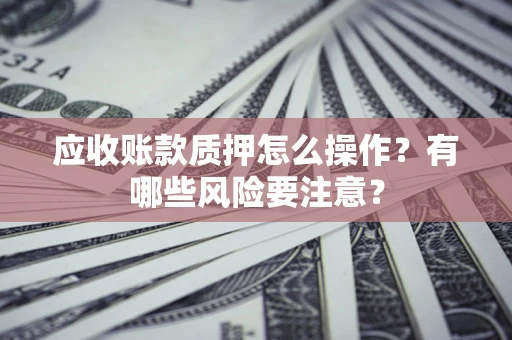 北京应收账款质押怎么操作？有哪些风险要注意？