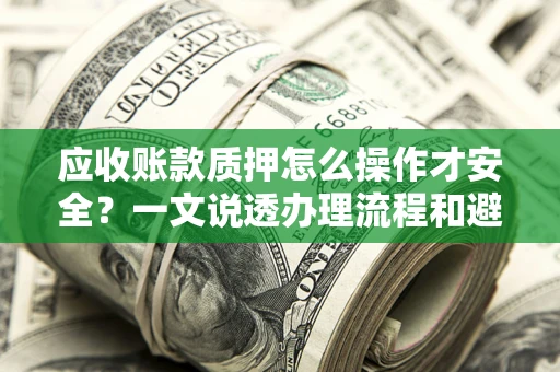 北京应收账款质押怎么操作才安全？一文说透办理流程和避险绝招